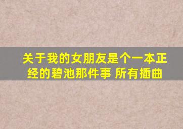 关于我的女朋友是个一本正经的碧池那件事 所有插曲